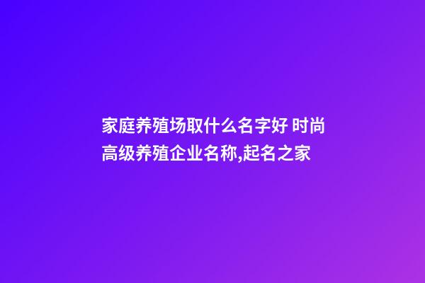 家庭养殖场取什么名字好 时尚高级养殖企业名称,起名之家-第1张-公司起名-玄机派